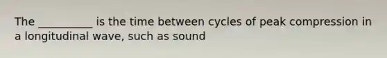 The __________ is the time between cycles of peak compression in a longitudinal wave, such as sound