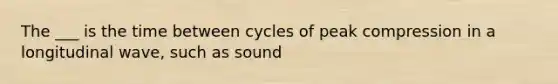 The ___ is the time between cycles of peak compression in a longitudinal wave, such as sound