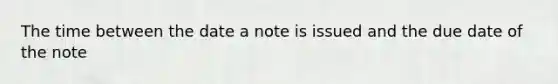 The time between the date a note is issued and the due date of the note