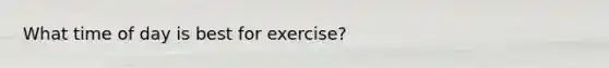 What time of day is best for exercise?