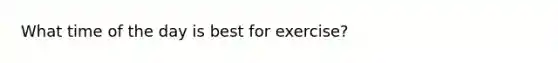 What time of the day is best for exercise?