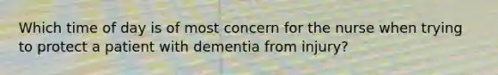 Which time of day is of most concern for the nurse when trying to protect a patient with dementia from injury?