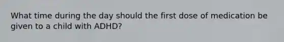 What time during the day should the first dose of medication be given to a child with ADHD?