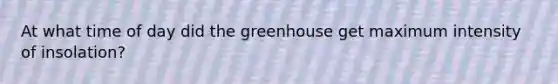 At what time of day did the greenhouse get maximum intensity of insolation?