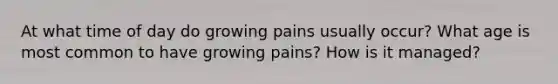 At what time of day do growing pains usually occur? What age is most common to have growing pains? How is it managed?