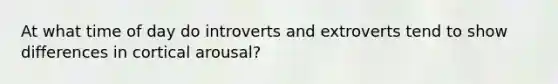 At what time of day do introverts and extroverts tend to show differences in cortical arousal?