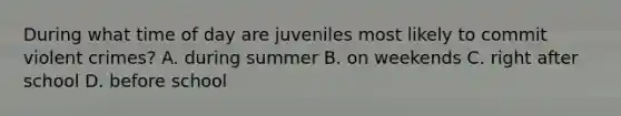 During what time of day are juveniles most likely to commit violent crimes? A. during summer B. on weekends C. right after school D. before school