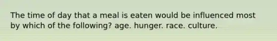 The time of day that a meal is eaten would be influenced most by which of the following? age. hunger. race. culture.