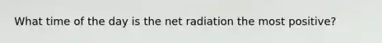 What time of the day is the net radiation the most positive?