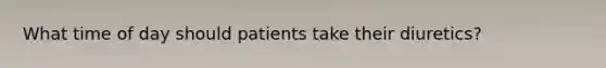 What time of day should patients take their diuretics?