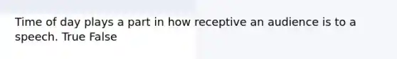 Time of day plays a part in how receptive an audience is to a speech. True False