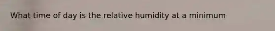 What time of day is the relative humidity at a minimum