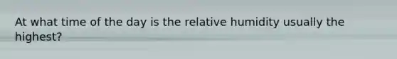 At what time of the day is the relative humidity usually the highest?