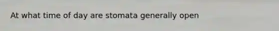 At what time of day are stomata generally open