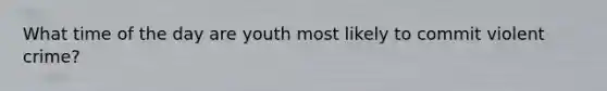 What time of the day are youth most likely to commit violent crime?
