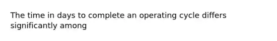 The time in days to complete an operating cycle differs significantly among