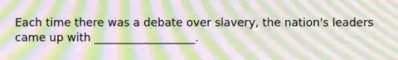 Each time there was a debate over slavery, the nation's leaders came up with __________________.