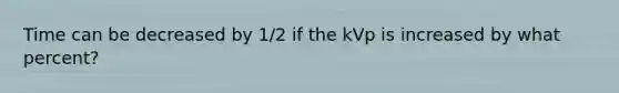 Time can be decreased by 1/2 if the kVp is increased by what percent?