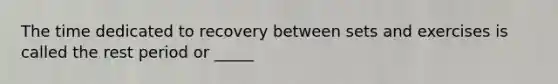 The time dedicated to recovery between sets and exercises is called the rest period or _____