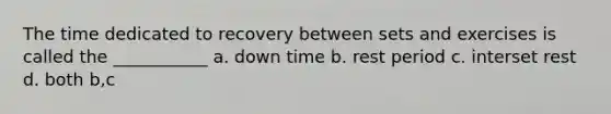 The time dedicated to recovery between sets and exercises is called the ___________ a. down time b. rest period c. interset rest d. both b,c