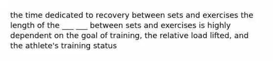 the time dedicated to recovery between sets and exercises the length of the ___ ___ between sets and exercises is highly dependent on the goal of training, the relative load lifted, and the athlete's training status