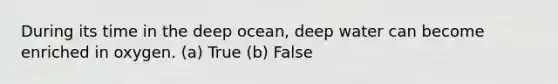 During its time in the deep ocean, deep water can become enriched in oxygen. (a) True (b) False