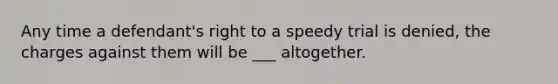 Any time a defendant's right to a speedy trial is denied, the charges against them will be ___ altogether.