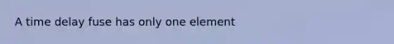 A time delay fuse has only one element