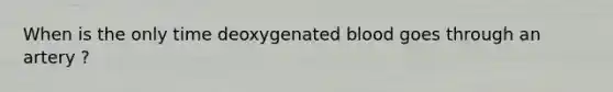 When is the only time deoxygenated blood goes through an artery ?