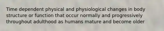 Time dependent physical and physiological changes in body structure or function that occur normally and progressively throughout adulthood as humans mature and become older