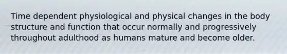 Time dependent physiological and physical changes in the body structure and function that occur normally and progressively throughout adulthood as humans mature and become older.