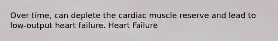 Over time, can deplete the cardiac muscle reserve and lead to low-output heart failure. Heart Failure