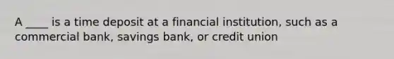 A ____ is a time deposit at a financial institution, such as a commercial bank, savings bank, or credit union