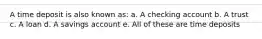 A time deposit is also known as: a. A checking account b. A trust c. A loan d. A savings account e. All of these are time deposits