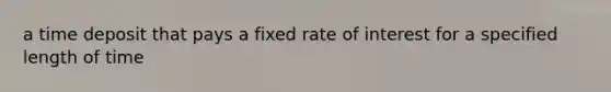 a time deposit that pays a fixed rate of interest for a specified length of time