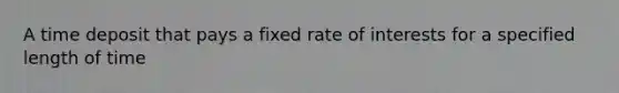 A time deposit that pays a fixed rate of interests for a specified length of time