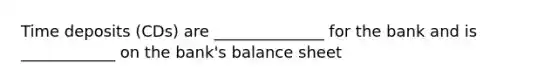 Time deposits (CDs) are ______________ for the bank and is ____________ on the bank's balance sheet