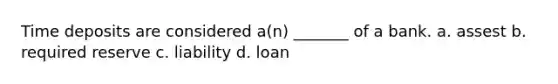 Time deposits are considered a(n) _______ of a bank. a. assest b. required reserve c. liability d. loan