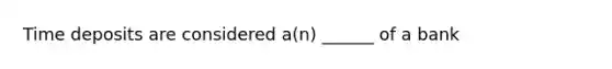 Time deposits are considered a(n) ______ of a bank