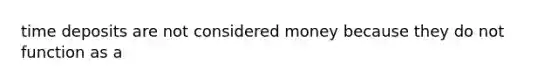 time deposits are not considered money because they do not function as a