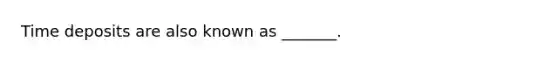 Time deposits are also known as _______.