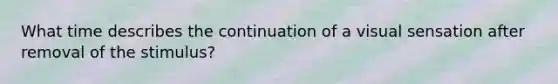 What time describes the continuation of a visual sensation after removal of the stimulus?