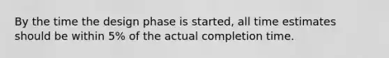 By the time the design phase is started, all time estimates should be within 5% of the actual completion time.