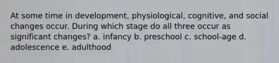 At some time in development, physiological, cognitive, and social changes occur. During which stage do all three occur as significant changes? a. infancy b. preschool c. school-age d. adolescence e. adulthood