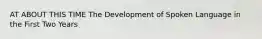 AT ABOUT THIS TIME The Development of Spoken Language in the First Two Years