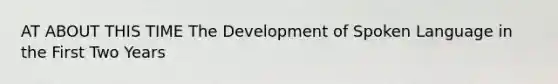 AT ABOUT THIS TIME The Development of Spoken Language in the First Two Years