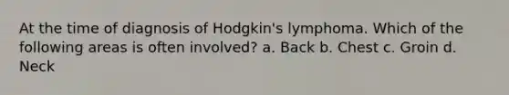 At the time of diagnosis of Hodgkin's lymphoma. Which of the following areas is often involved? a. Back b. Chest c. Groin d. Neck