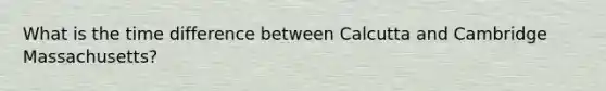 What is the time difference between Calcutta and Cambridge Massachusetts?