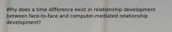 Why does a time difference exist in relationship development between face-to-face and computer-mediated relationship development?