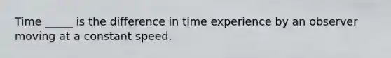 Time _____ is the difference in time experience by an observer moving at a constant speed.